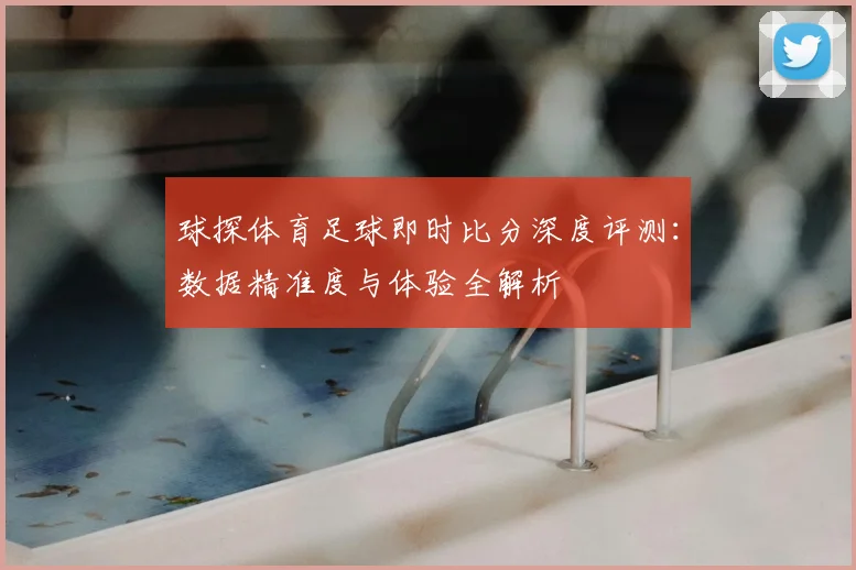 球探体育足球即时比分深度评测:数据精准度与体验全解析