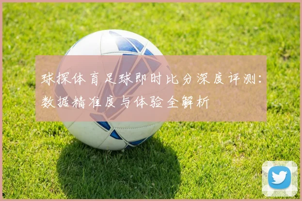 球探体育足球即时比分深度评测:数据精准度与体验全解析